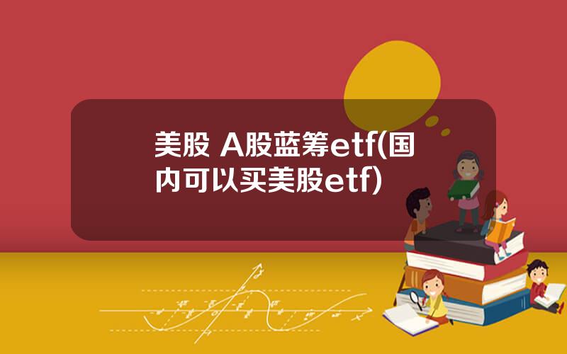 美股 A股蓝筹etf(国内可以买美股etf)